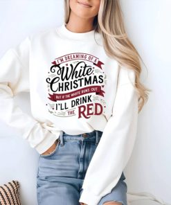 I’m Dreaming Of Tee, I’ll Drink The Red I’m Dreaming Of A White Christmas Shirt,Sweatshirt