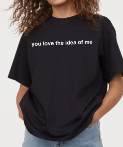 You Love The Idea Of Me TShirt